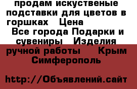 продам искуственые подставки для цветов в горшках › Цена ­ 500-2000 - Все города Подарки и сувениры » Изделия ручной работы   . Крым,Симферополь